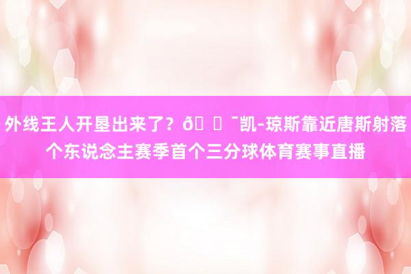 外线王人开垦出来了？😯凯-琼斯靠近唐斯射落个东说念主赛季首个三分球体育赛事直播