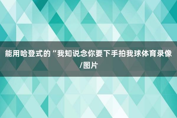 能用哈登式的“我知说念你要下手拍我球体育录像/图片