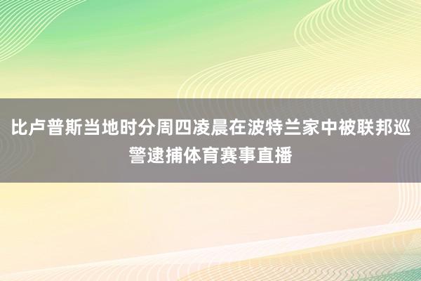 比卢普斯当地时分周四凌晨在波特兰家中被联邦巡警逮捕体育赛事直播
