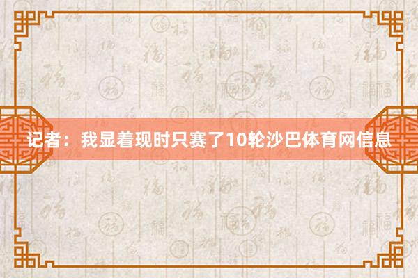 记者：我显着现时只赛了10轮沙巴体育网信息