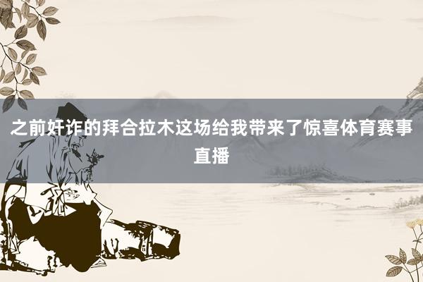 之前奸诈的拜合拉木这场给我带来了惊喜体育赛事直播