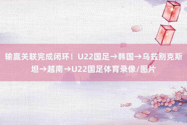 输赢关联完成闭环！U22国足→韩国→乌兹别克斯坦→越南→U22国足体育录像/图片