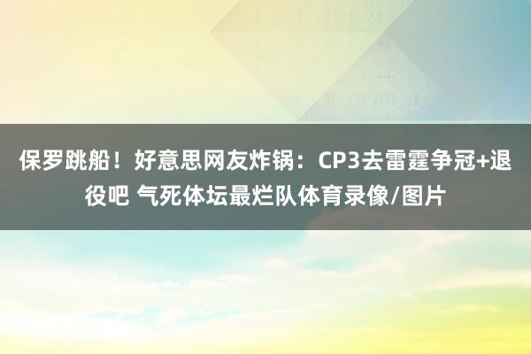 保罗跳船！好意思网友炸锅：CP3去雷霆争冠+退役吧 气死体坛最烂队体育录像/图片