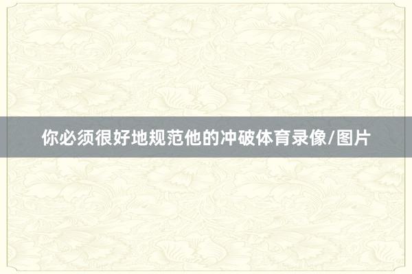 你必须很好地规范他的冲破体育录像/图片