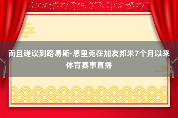 而且磋议到路易斯·恩里克在加友邦米7个月以来体育赛事直播