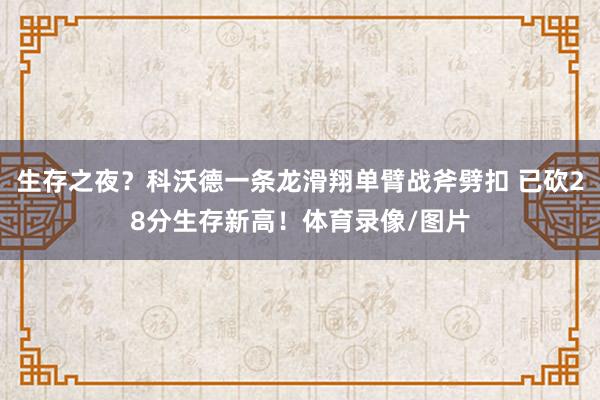 生存之夜？科沃德一条龙滑翔单臂战斧劈扣 已砍28分生存新高！体育录像/图片