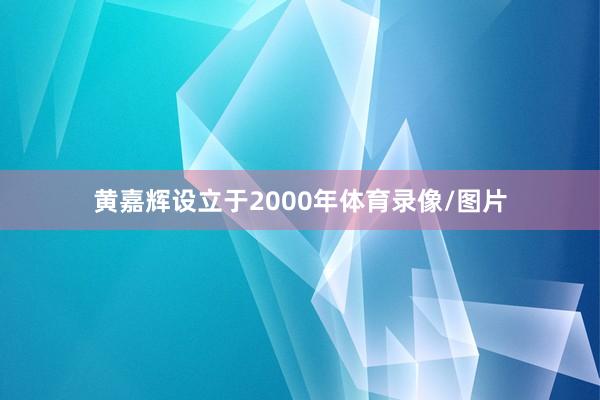 黄嘉辉设立于2000年体育录像/图片