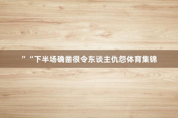 ”“下半场确凿很令东谈主仇怨体育集锦