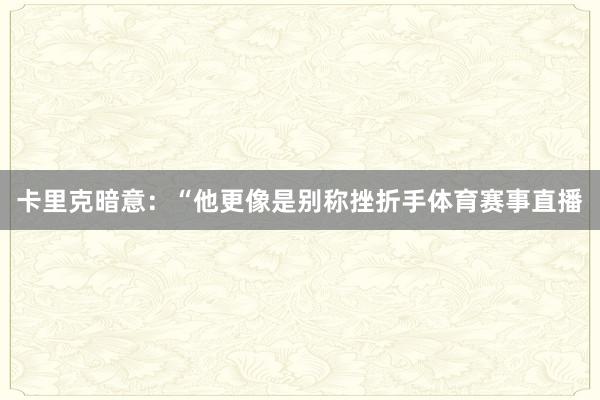 卡里克暗意：“他更像是别称挫折手体育赛事直播