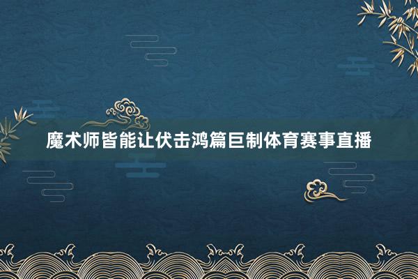 魔术师皆能让伏击鸿篇巨制体育赛事直播
