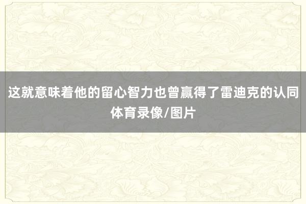 这就意味着他的留心智力也曾赢得了雷迪克的认同体育录像/图片