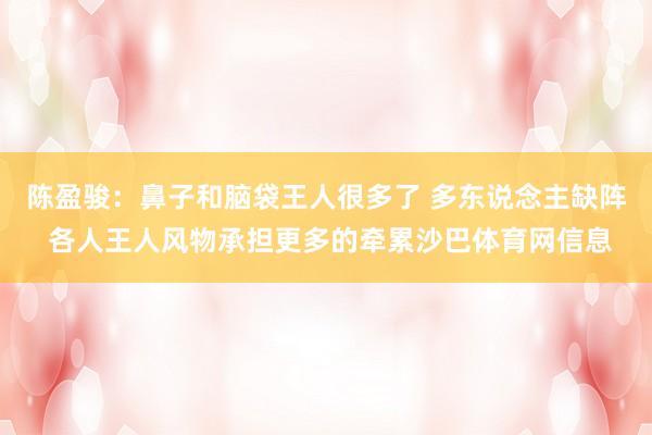 陈盈骏:鼻子和脑袋王人很多了 多东说念主缺阵 各人王人风物承担更多的牵累沙巴体育网信息
