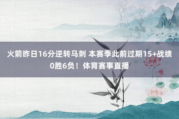 火箭昨日16分逆转马刺 本赛季此前过期15+战绩0胜6负！体育赛事直播