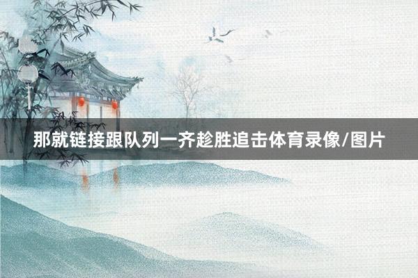 那就链接跟队列一齐趁胜追击体育录像/图片