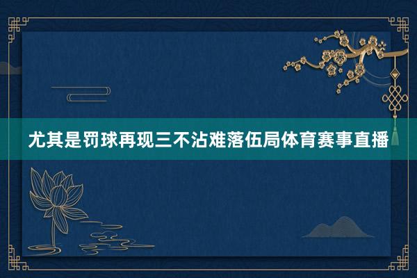 尤其是罚球再现三不沾难落伍局体育赛事直播