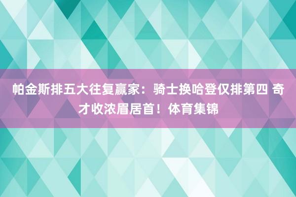 帕金斯排五大往复赢家：骑士换哈登仅排第四 奇才收浓眉居首！体育集锦