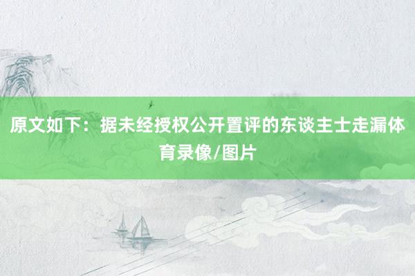 原文如下:据未经授权公开置评的东谈主士走漏体育录像/图片