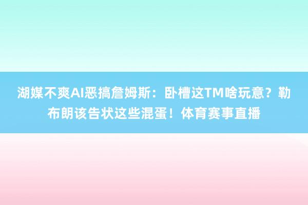 湖媒不爽AI恶搞詹姆斯：卧槽这TM啥玩意？勒布朗该告状这些混蛋！体育赛事直播