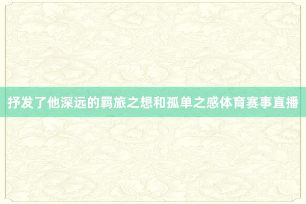 抒发了他深远的羁旅之想和孤单之感体育赛事直播