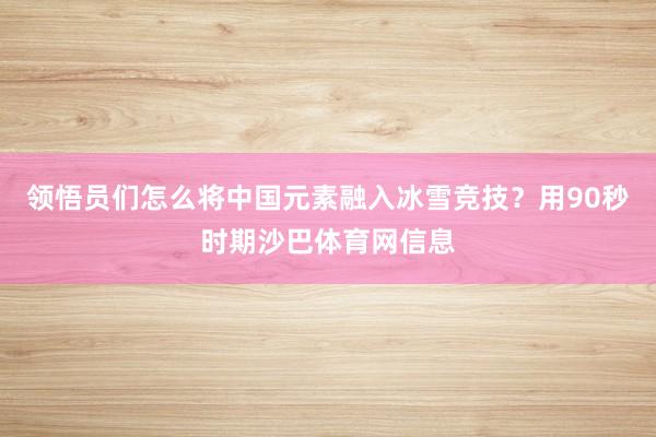 领悟员们怎么将中国元素融入冰雪竞技?用90秒时期沙巴体育网信息