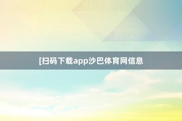 [扫码下载app沙巴体育网信息