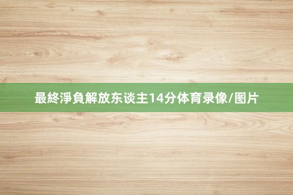 最終淨負解放东谈主14分体育录像/图片