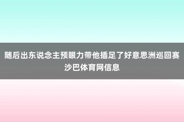 随后出东说念主预眼力带他插足了好意思洲巡回赛沙巴体育网信息