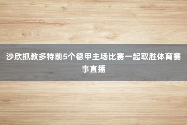 沙欣抓教多特前5个德甲主场比赛一起取胜体育赛事直播
