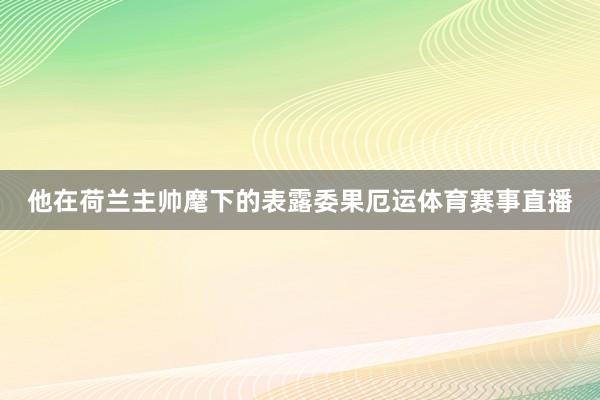 他在荷兰主帅麾下的表露委果厄运体育赛事直播
