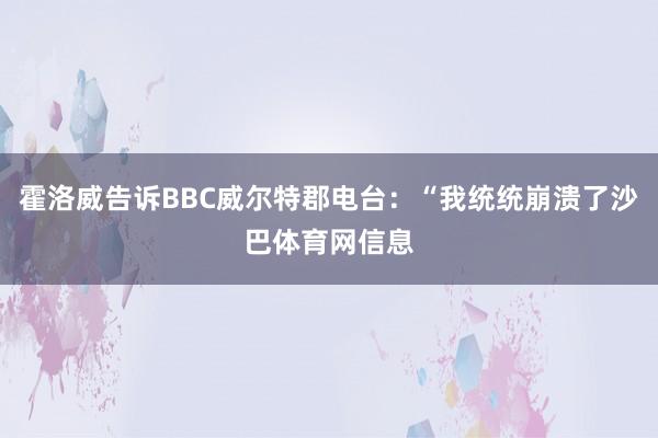 霍洛威告诉BBC威尔特郡电台:“我统统崩溃了沙巴体育网信息