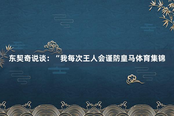 东契奇说谈：“我每次王人会谨防皇马体育集锦