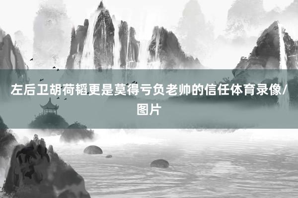 左后卫胡荷韬更是莫得亏负老帅的信任体育录像/图片