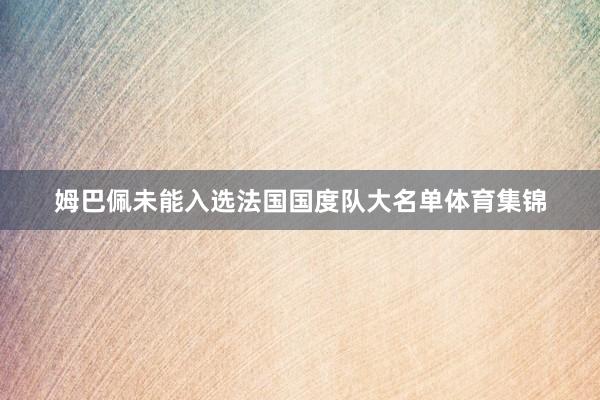姆巴佩未能入选法国国度队大名单体育集锦