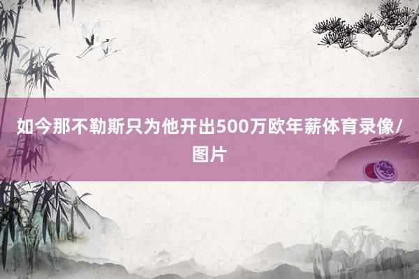 如今那不勒斯只为他开出500万欧年薪体育录像/图片