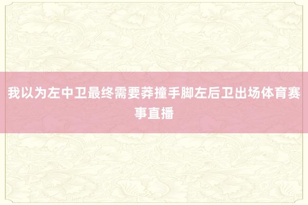 我以为左中卫最终需要莽撞手脚左后卫出场体育赛事直播
