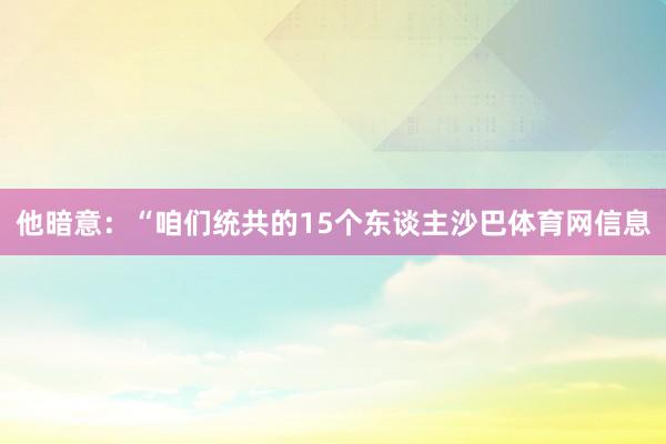 他暗意：“咱们统共的15个东谈主沙巴体育网信息