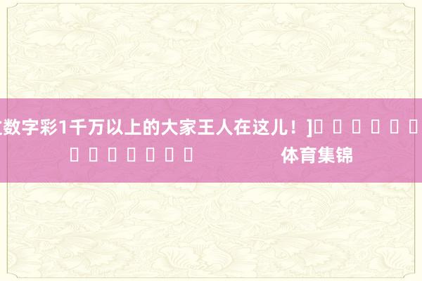 中过数字彩1千万以上的大家王人在这儿！]															                体育集锦