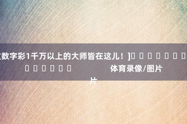 中过数字彩1千万以上的大师皆在这儿！]															                体育录像/图片