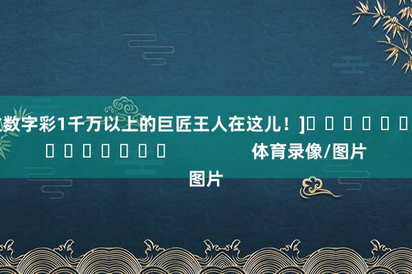 中过数字彩1千万以上的巨匠王人在这儿！]															                体育录像/图片