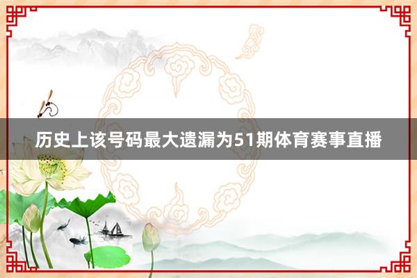 历史上该号码最大遗漏为51期体育赛事直播