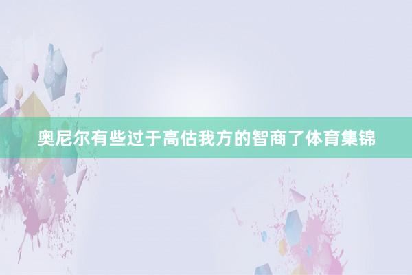奥尼尔有些过于高估我方的智商了体育集锦
