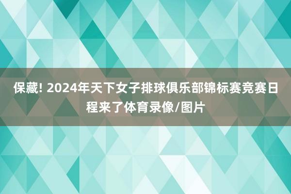 保藏! 2024年天下女子排球俱乐部锦标赛竞赛日程来了体育录像/图片