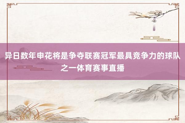 异日数年申花将是争夺联赛冠军最具竞争力的球队之一体育赛事直播
