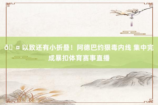 🤠以致还有小折叠！阿德巴约狠毒内线 集中完成暴扣体育赛事直播