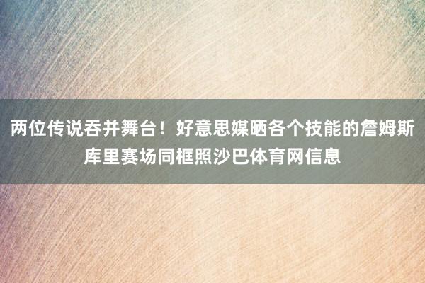 两位传说吞并舞台！好意思媒晒各个技能的詹姆斯库里赛场同框照沙巴体育网信息