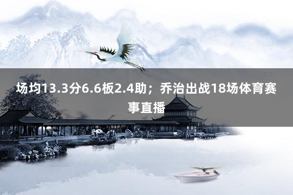 场均13.3分6.6板2.4助；乔治出战18场体育赛事直播