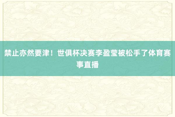 禁止亦然要津！世俱杯决赛李盈莹被松手了体育赛事直播