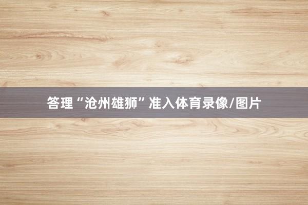 答理“沧州雄狮”准入体育录像/图片