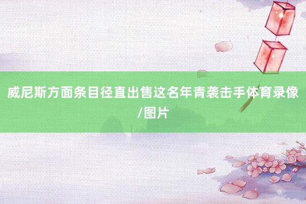 威尼斯方面条目径直出售这名年青袭击手体育录像/图片