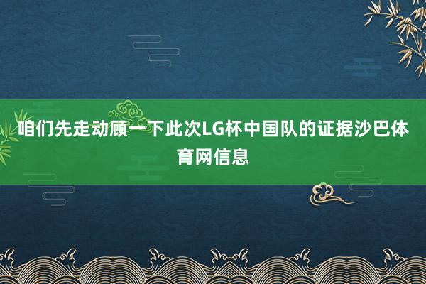 咱们先走动顾一下此次LG杯中国队的证据沙巴体育网信息